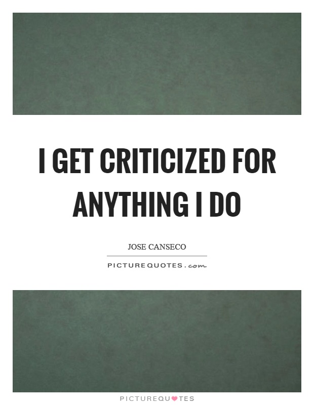 I get criticized for anything I do Picture Quote #1