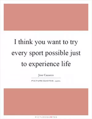 I think you want to try every sport possible just to experience life Picture Quote #1