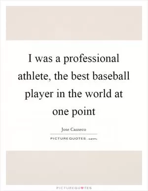 I was a professional athlete, the best baseball player in the world at one point Picture Quote #1
