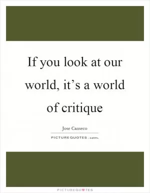 If you look at our world, it’s a world of critique Picture Quote #1