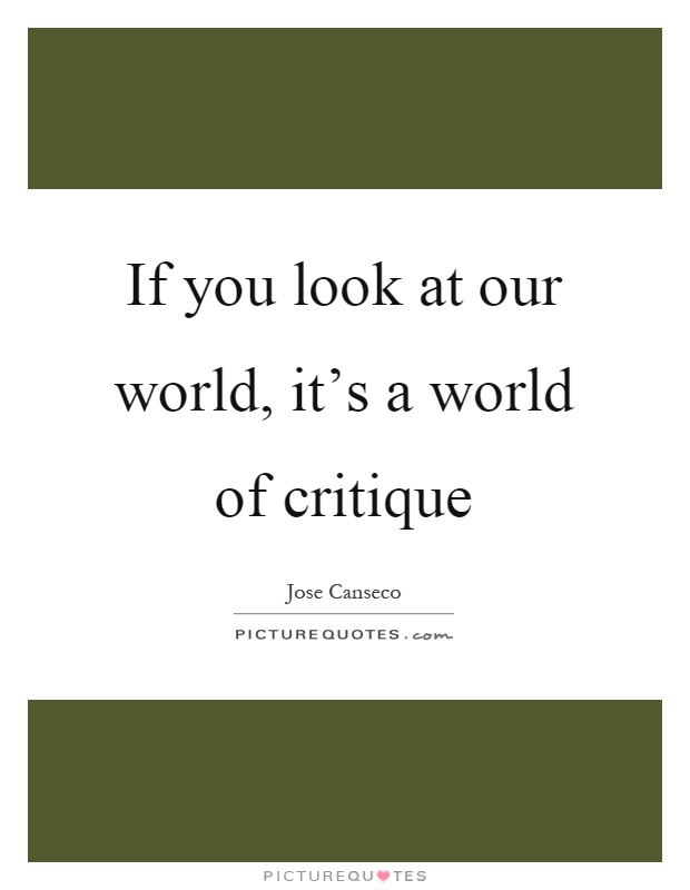 If you look at our world, it's a world of critique Picture Quote #1