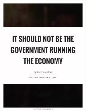 It should not be the government running the economy Picture Quote #1