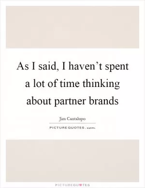 As I said, I haven’t spent a lot of time thinking about partner brands Picture Quote #1