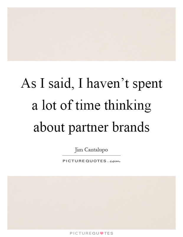 As I said, I haven't spent a lot of time thinking about partner brands Picture Quote #1