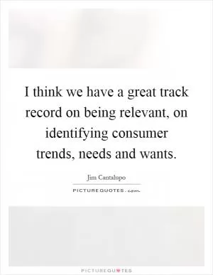 I think we have a great track record on being relevant, on identifying consumer trends, needs and wants Picture Quote #1