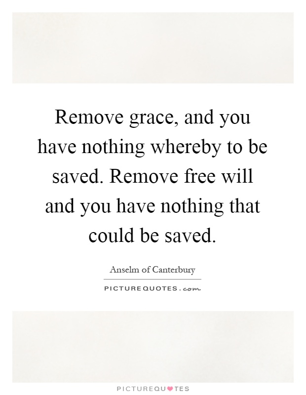 Remove grace, and you have nothing whereby to be saved. Remove free will and you have nothing that could be saved Picture Quote #1