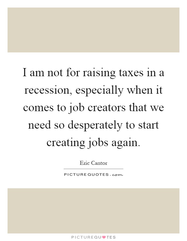 I am not for raising taxes in a recession, especially when it comes to job creators that we need so desperately to start creating jobs again Picture Quote #1