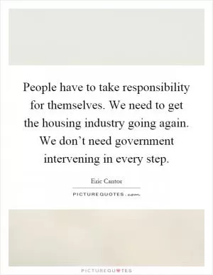 People have to take responsibility for themselves. We need to get the housing industry going again. We don’t need government intervening in every step Picture Quote #1