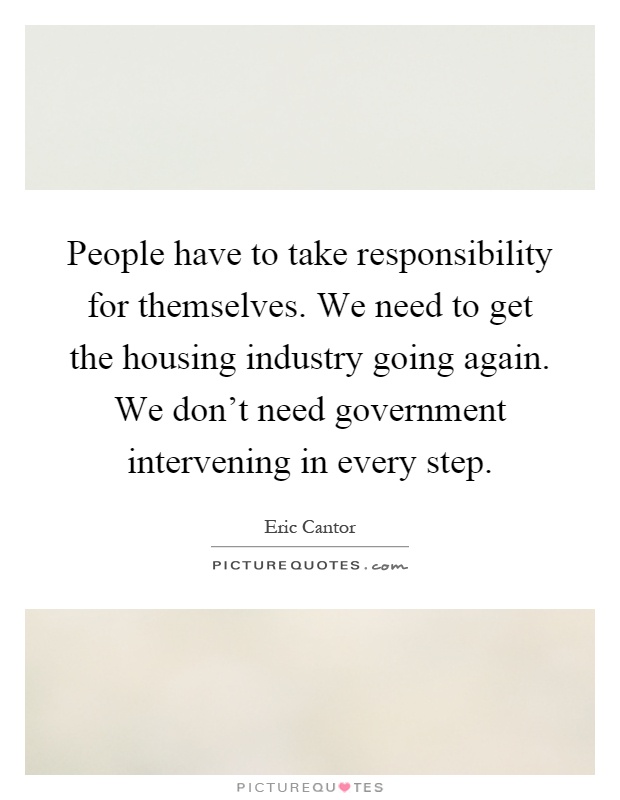 People have to take responsibility for themselves. We need to get the housing industry going again. We don't need government intervening in every step Picture Quote #1