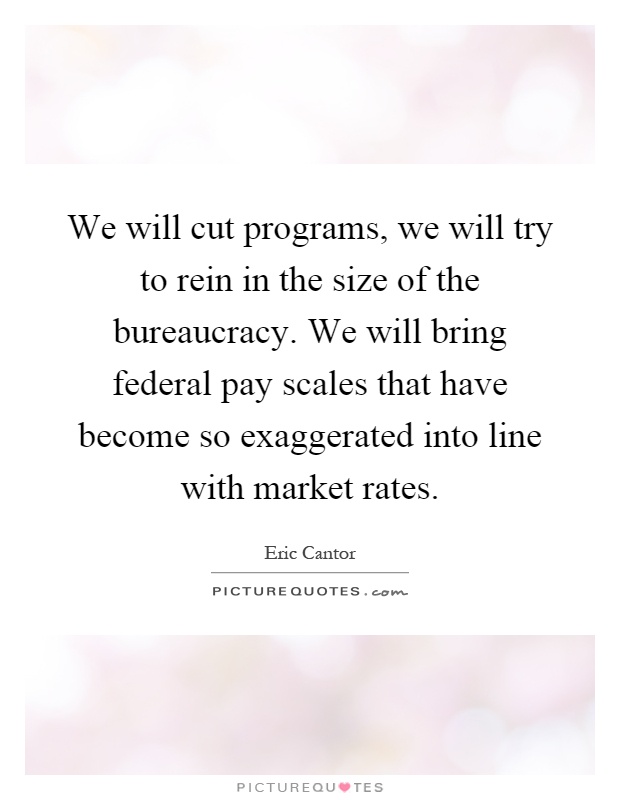 We will cut programs, we will try to rein in the size of the bureaucracy. We will bring federal pay scales that have become so exaggerated into line with market rates Picture Quote #1