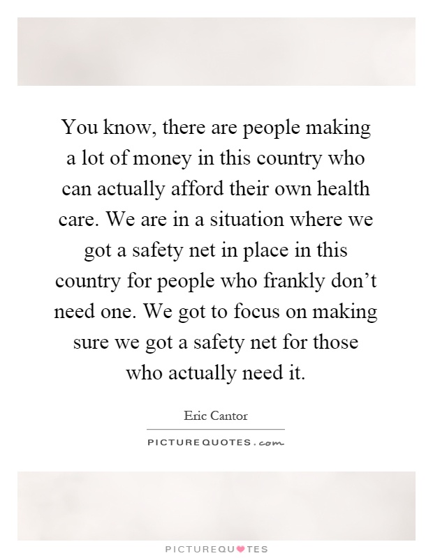 You know, there are people making a lot of money in this country who can actually afford their own health care. We are in a situation where we got a safety net in place in this country for people who frankly don't need one. We got to focus on making sure we got a safety net for those who actually need it Picture Quote #1