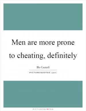 Men are more prone to cheating, definitely Picture Quote #1