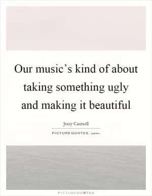 Our music’s kind of about taking something ugly and making it beautiful Picture Quote #1