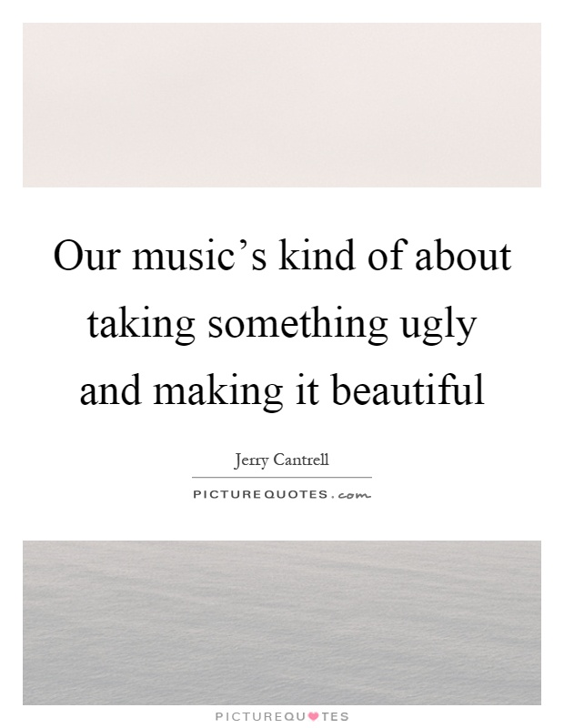 Our music's kind of about taking something ugly and making it beautiful Picture Quote #1