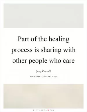 Part of the healing process is sharing with other people who care Picture Quote #1