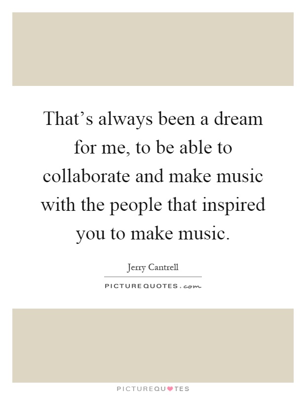 That's always been a dream for me, to be able to collaborate and make music with the people that inspired you to make music Picture Quote #1