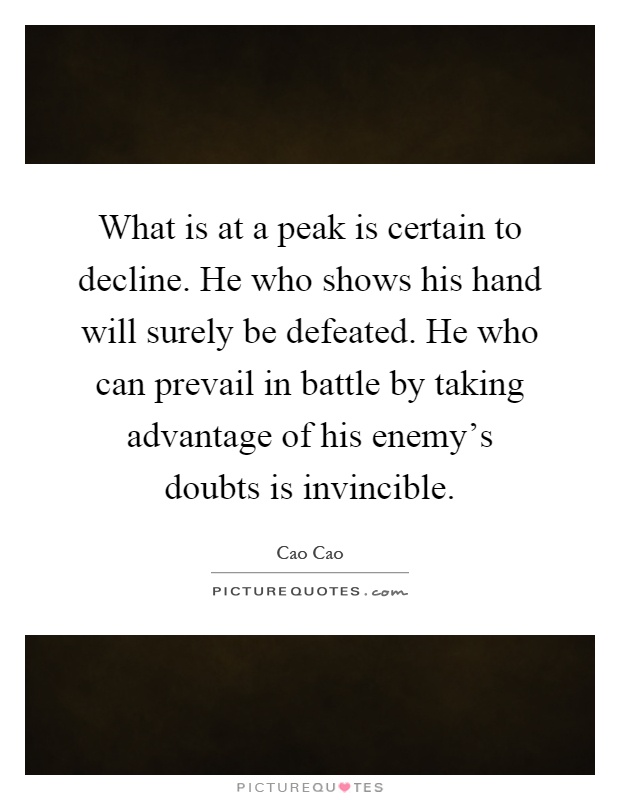 What is at a peak is certain to decline. He who shows his hand will surely be defeated. He who can prevail in battle by taking advantage of his enemy's doubts is invincible Picture Quote #1