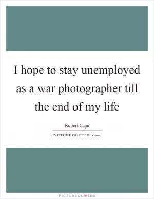 I hope to stay unemployed as a war photographer till the end of my life Picture Quote #1