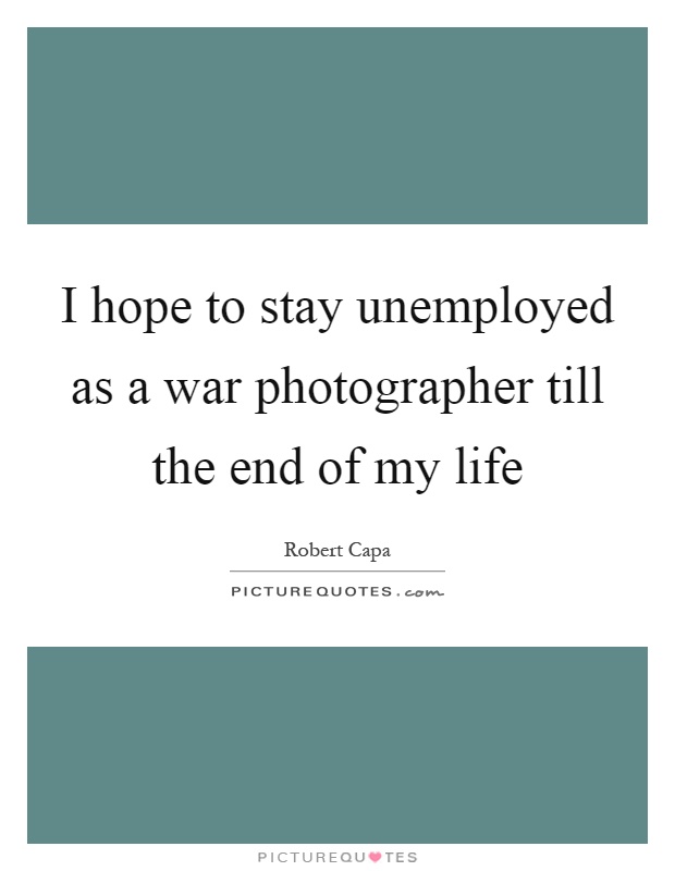 I hope to stay unemployed as a war photographer till the end of my life Picture Quote #1