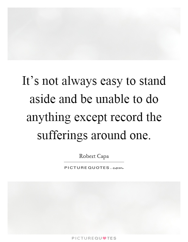 It's not always easy to stand aside and be unable to do anything except record the sufferings around one Picture Quote #1