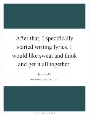 After that, I specifically started writing lyrics. I would like sweat and think and get it all together Picture Quote #1