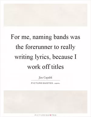 For me, naming bands was the forerunner to really writing lyrics, because I work off titles Picture Quote #1