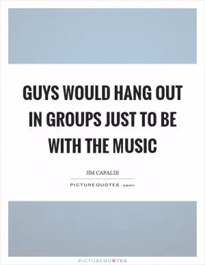 Guys would hang out in groups just to be with the music Picture Quote #1