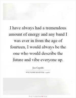I have always had a tremendous amount of energy and any band I was ever in from the age of fourteen, I would always be the one who would describe the future and vibe everyone up Picture Quote #1