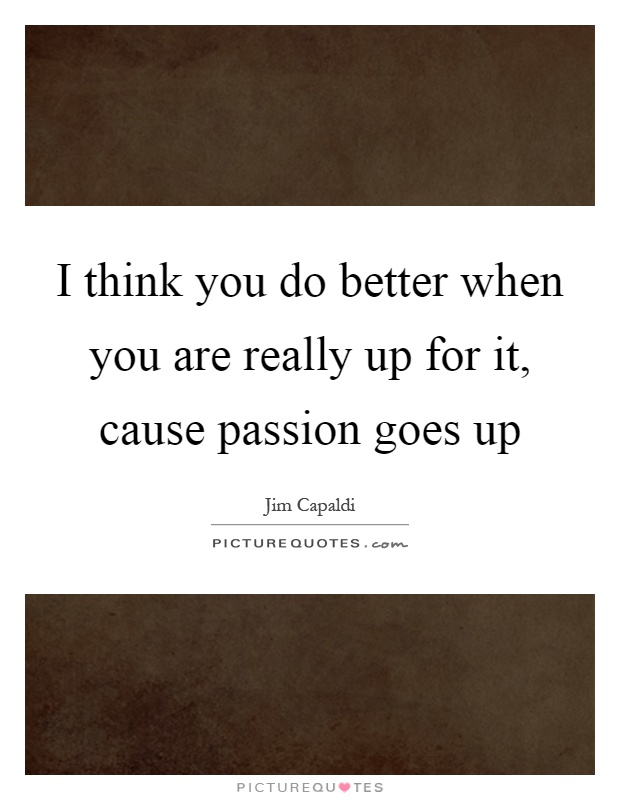 I think you do better when you are really up for it, cause passion goes up Picture Quote #1
