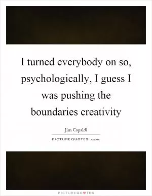 I turned everybody on so, psychologically, I guess I was pushing the boundaries creativity Picture Quote #1