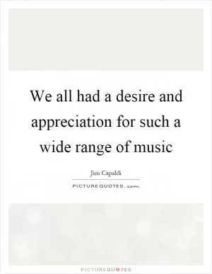 We all had a desire and appreciation for such a wide range of music Picture Quote #1