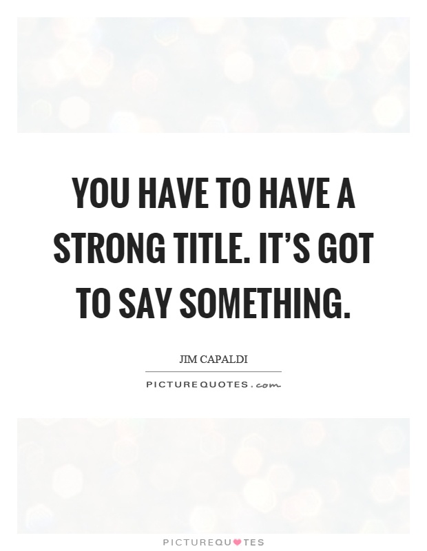 You have to have a strong title. It's got to say something Picture Quote #1