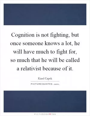 Cognition is not fighting, but once someone knows a lot, he will have much to fight for, so much that he will be called a relativist because of it Picture Quote #1