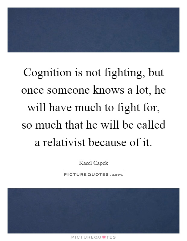 Cognition is not fighting, but once someone knows a lot, he will have much to fight for, so much that he will be called a relativist because of it Picture Quote #1