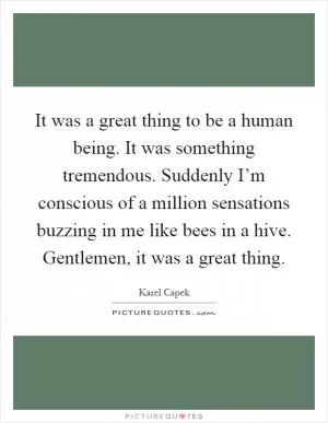It was a great thing to be a human being. It was something tremendous. Suddenly I’m conscious of a million sensations buzzing in me like bees in a hive. Gentlemen, it was a great thing Picture Quote #1