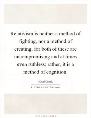 Relativism is neither a method of fighting, nor a method of creating, for both of these are uncompromising and at times even ruthless; rather, it is a method of cognition Picture Quote #1