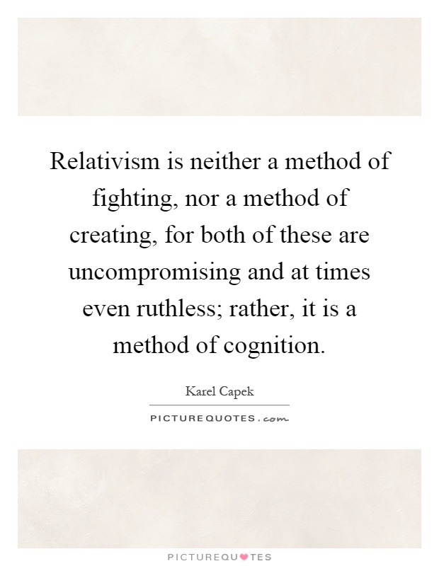 Relativism is neither a method of fighting, nor a method of creating, for both of these are uncompromising and at times even ruthless; rather, it is a method of cognition Picture Quote #1