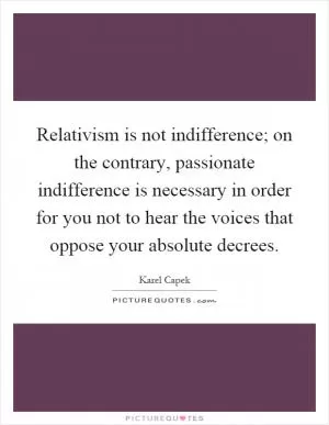 Relativism is not indifference; on the contrary, passionate indifference is necessary in order for you not to hear the voices that oppose your absolute decrees Picture Quote #1