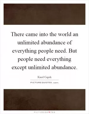 There came into the world an unlimited abundance of everything people need. But people need everything except unlimited abundance Picture Quote #1