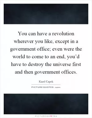 You can have a revolution wherever you like, except in a government office; even were the world to come to an end, you’d have to destroy the universe first and then government offices Picture Quote #1