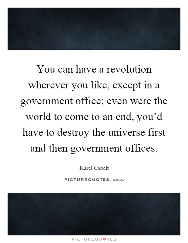 You can have a revolution wherever you like, except in a government office; even were the world to come to an end, you'd have to destroy the universe first and then government offices Picture Quote #1