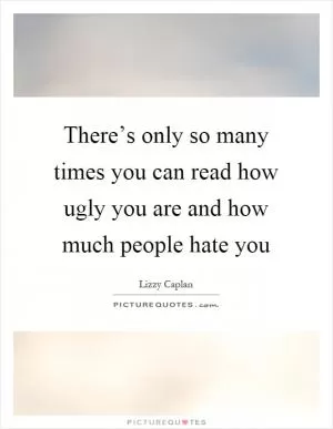 There’s only so many times you can read how ugly you are and how much people hate you Picture Quote #1