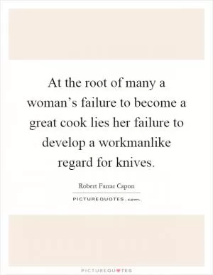 At the root of many a woman’s failure to become a great cook lies her failure to develop a workmanlike regard for knives Picture Quote #1