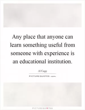Any place that anyone can learn something useful from someone with experience is an educational institution Picture Quote #1