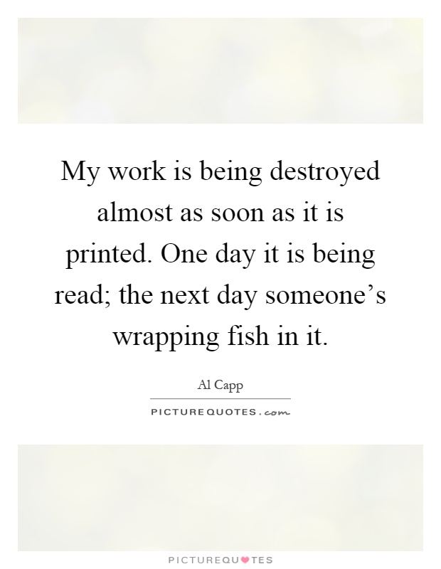 My work is being destroyed almost as soon as it is printed. One day it is being read; the next day someone's wrapping fish in it Picture Quote #1