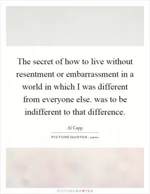 The secret of how to live without resentment or embarrassment in a world in which I was different from everyone else. was to be indifferent to that difference Picture Quote #1