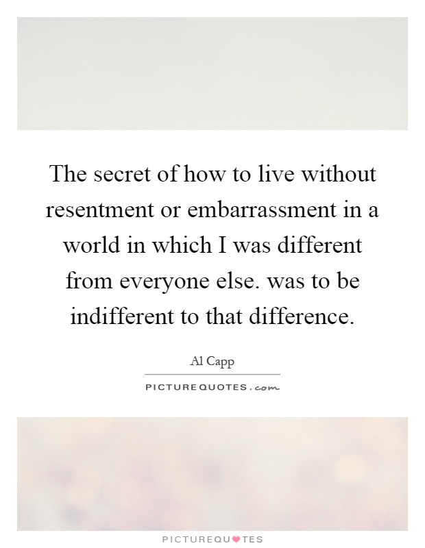 The secret of how to live without resentment or embarrassment in a world in which I was different from everyone else. was to be indifferent to that difference Picture Quote #1