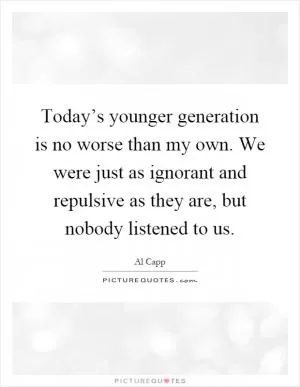 Today’s younger generation is no worse than my own. We were just as ignorant and repulsive as they are, but nobody listened to us Picture Quote #1