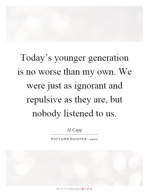 Today's younger generation is no worse than my own. We were just as ignorant and repulsive as they are, but nobody listened to us Picture Quote #1
