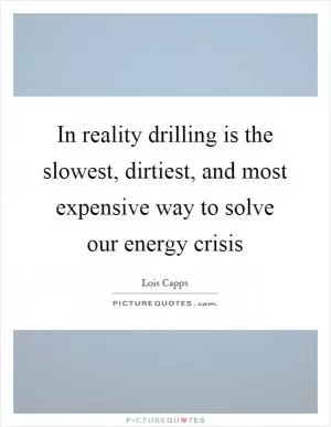 In reality drilling is the slowest, dirtiest, and most expensive way to solve our energy crisis Picture Quote #1